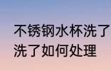 不锈钢水杯洗了怎么处理 不锈钢水杯洗了如何处理