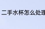 二手水杯怎么处理 二手水杯处理方法