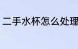二手水杯怎么处理 二手水杯处理方法