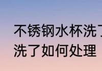 不锈钢水杯洗了怎么处理 不锈钢水杯洗了如何处理