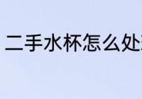 二手水杯怎么处理 二手水杯处理方法
