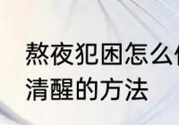 熬夜犯困怎么保持清醒 熬夜犯困保持清醒的方法