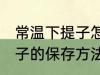 常温下提子怎么保存才新鲜 常温下提子的保存方法