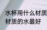 水杯用什么材质的水最好 水杯用哪些材质的水最好