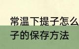 常温下提子怎么保存才新鲜 常温下提子的保存方法