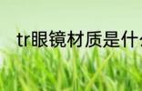 tr眼镜材质是什么 tr眼镜材质介绍