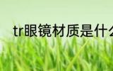 tr眼镜材质是什么 tr眼镜材质介绍
