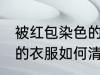 被红包染色的衣服怎么洗 被红包染色的衣服如何清洗