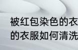 被红包染色的衣服怎么洗 被红包染色的衣服如何清洗