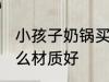小孩子奶锅买什么材质的好 奶锅选什么材质好