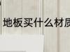 地板买什么材质的好 地板买什么材质
