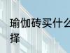 瑜伽砖买什么材质的好 瑜伽砖如何选择