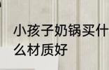 小孩子奶锅买什么材质的好 奶锅选什么材质好