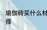瑜伽砖买什么材质的好 瑜伽砖如何选择