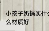 小孩子奶锅买什么材质的好 奶锅选什么材质好