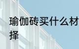 瑜伽砖买什么材质的好 瑜伽砖如何选择