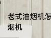 老式油烟机怎么清洗 如何清洗老式油烟机