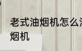 老式油烟机怎么清洗 如何清洗老式油烟机