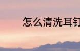怎么清洗耳钉 然后清洗耳钉