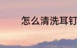 怎么清洗耳钉 然后清洗耳钉