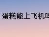 蛋糕能上飞机吗 蛋糕能不能带上飞机
