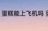 蛋糕能上飞机吗 蛋糕能不能带上飞机
