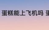蛋糕能上飞机吗 蛋糕能不能带上飞机