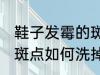鞋子发霉的斑点怎么洗掉 鞋子发霉的斑点如何洗掉