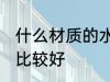 什么材质的水杯最后 什么材质的水杯比较好