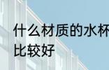 什么材质的水杯最后 什么材质的水杯比较好