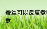 蚕丝可以反复煮吗 蚕茧可不可以反复煮