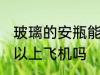 玻璃的安瓶能上飞机吗 玻璃的安瓶可以上飞机吗