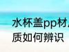 水杯盖pp材质怎么辨识 水杯盖pp材质如何辨识