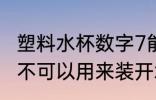 塑料水杯数字7能装开水吗 7号塑料瓶不可以用来装开水对吗