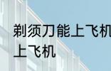 剃须刀能上飞机吗 剃须刀可不可以拿上飞机