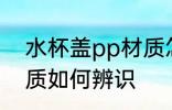 水杯盖pp材质怎么辨识 水杯盖pp材质如何辨识