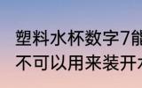 塑料水杯数字7能装开水吗 7号塑料瓶不可以用来装开水对吗