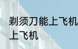 剃须刀能上飞机吗 剃须刀可不可以拿上飞机