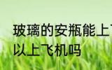 玻璃的安瓶能上飞机吗 玻璃的安瓶可以上飞机吗