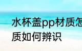水杯盖pp材质怎么辨识 水杯盖pp材质如何辨识