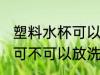 塑料水杯可以放洗衣机里吗 塑料水杯可不可以放洗衣机里