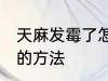 天麻发霉了怎么处理 天麻发霉了处理的方法