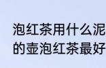 泡红茶用什么泥作壶最好 用哪种泥做的壶泡红茶最好