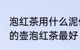 泡红茶用什么泥作壶最好 用哪种泥做的壶泡红茶最好