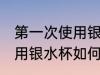 第一次使用银水杯怎样清洗 第一次使用银水杯如何清洗