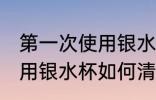 第一次使用银水杯怎样清洗 第一次使用银水杯如何清洗