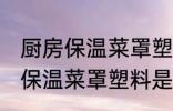 厨房保温菜罩塑料是食品级的吗 厨房保温菜罩塑料是不是食品级的