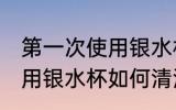第一次使用银水杯怎样清洗 第一次使用银水杯如何清洗