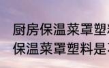 厨房保温菜罩塑料是食品级的吗 厨房保温菜罩塑料是不是食品级的