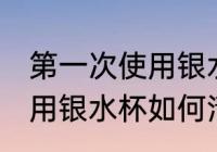 第一次使用银水杯怎样清洗 第一次使用银水杯如何清洗